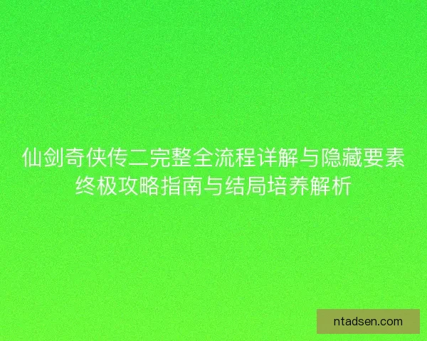仙剑奇侠传二完整全流程详解与隐藏要素终极攻略指南与结局培养解析