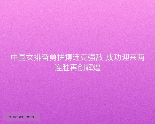 中国女排奋勇拼搏连克强敌 成功迎来两连胜再创辉煌