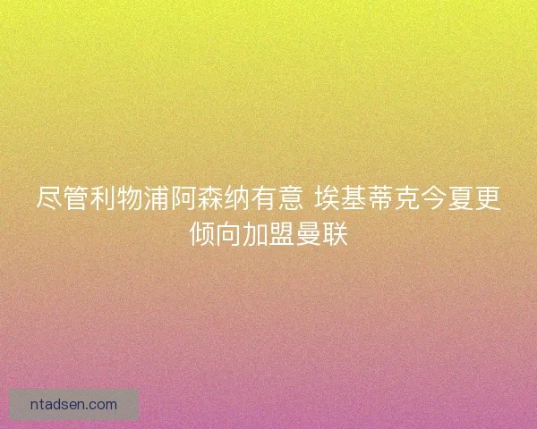 尽管利物浦阿森纳有意 埃基蒂克今夏更倾向加盟曼联