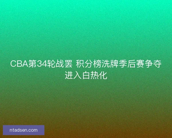 CBA第34轮战罢 积分榜洗牌季后赛争夺进入白热化